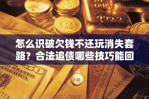 武汉怎么识破欠钱不还玩消失套路？合法追债哪些技巧能回款